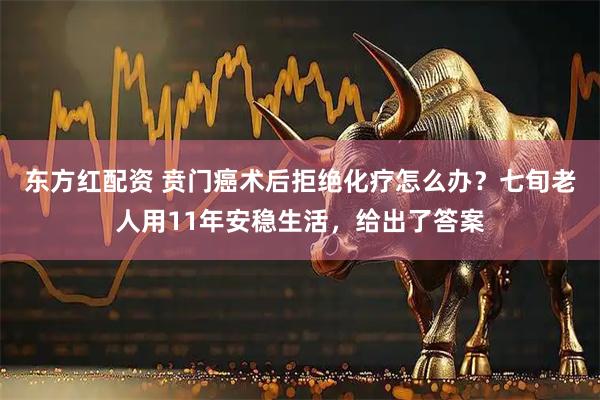 东方红配资 贲门癌术后拒绝化疗怎么办？七旬老人用11年安稳生活，给出了答案