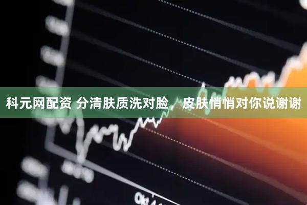 科元网配资 分清肤质洗对脸，皮肤悄悄对你说谢谢