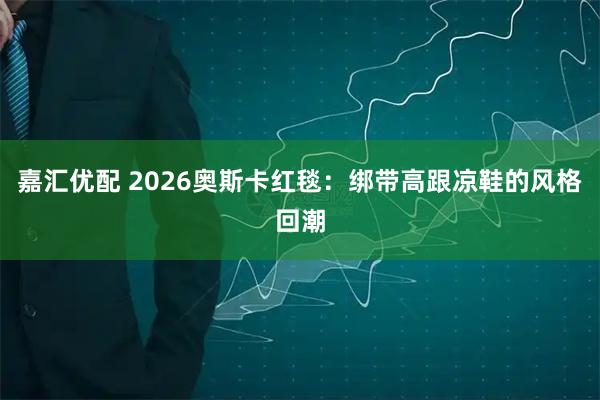 嘉汇优配 2026奥斯卡红毯：绑带高跟凉鞋的风格回潮